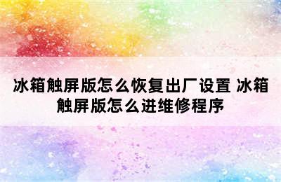 冰箱触屏版怎么恢复出厂设置 冰箱触屏版怎么进维修程序